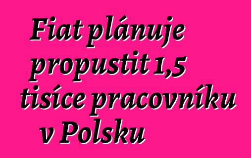 Fiat plánuje propustit 1,5 tisíce pracovníků v Polsku