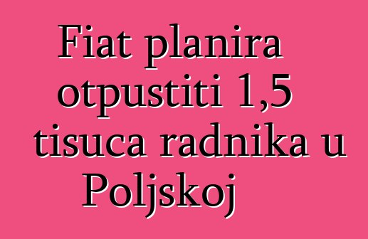 Fiat planira otpustiti 1,5 tisuća radnika u Poljskoj