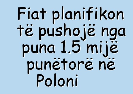 Fiat planifikon të pushojë nga puna 1.5 mijë punëtorë në Poloni