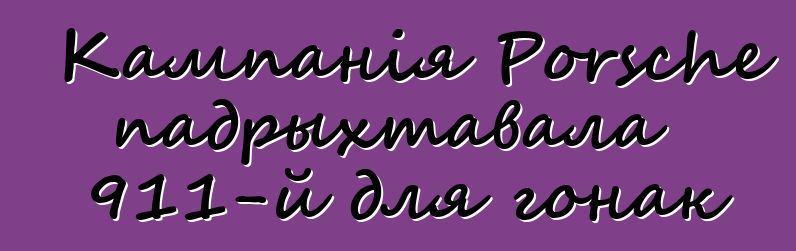 Кампанія Porsche падрыхтавала 911-й для гонак