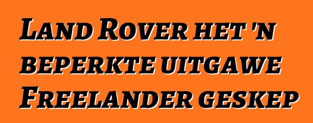 Land Rover het 'n beperkte uitgawe Freelander geskep