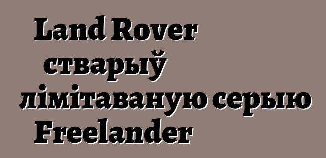 Land Rover стварыў лімітаваную серыю Freelander