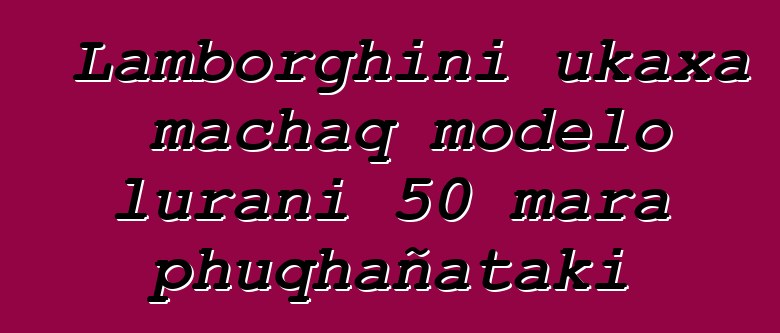 Lamborghini ukaxa machaq modelo lurani 50 mara phuqhañataki