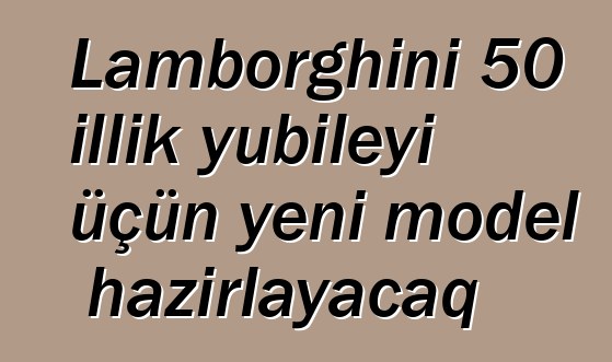 Lamborghini 50 illik yubileyi üçün yeni model hazırlayacaq