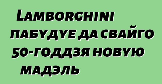 Lamborghini пабудуе да свайго 50-годдзя новую мадэль