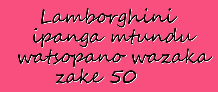 Lamborghini ipanga mtundu watsopano wazaka zake 50