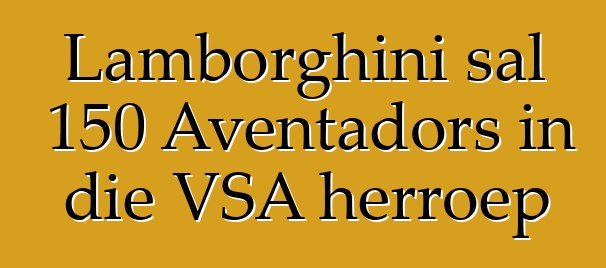 Lamborghini sal 150 Aventadors in die VSA herroep