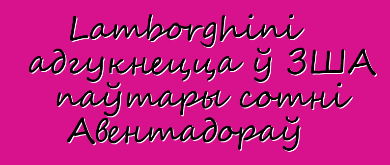 Lamborghini адгукнецца ў ЗША паўтары сотні Авентадораў