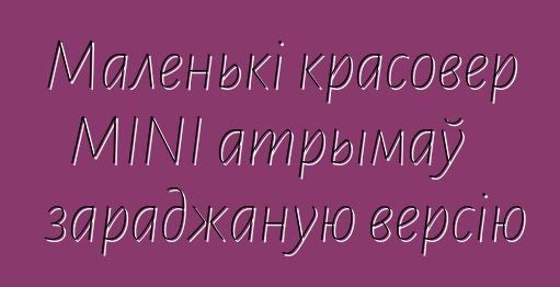 Маленькі красовер MINI атрымаў зараджаную версію