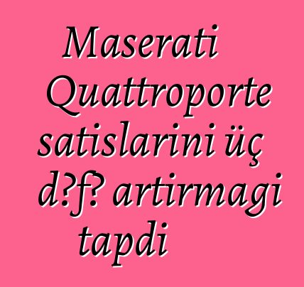 Maserati Quattroporte satışlarını üç dəfə artırmağı tapdı