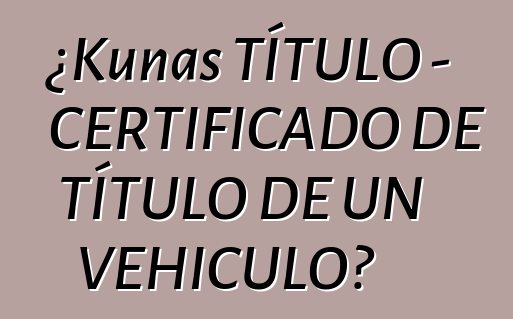 ¿Kunas TÍTULO - CERTIFICADO DE TÍTULO DE UN VEHICULO?