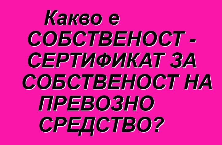 Какво е СОБСТВЕНОСТ - СЕРТИФИКАТ ЗА СОБСТВЕНОСТ НА ПРЕВОЗНО СРЕДСТВО?