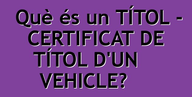 Què és un TÍTOL - CERTIFICAT DE TÍTOL D'UN VEHICLE?