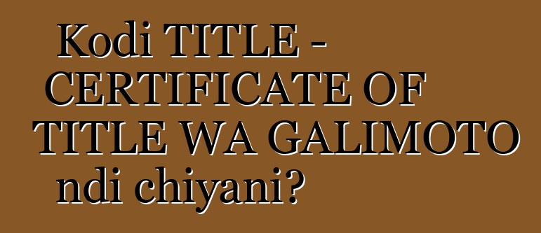 Kodi TITLE - CERTIFICATE OF TITLE WA GALIMOTO ndi chiyani?