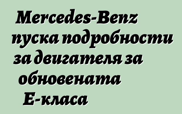 Mercedes-Benz пуска подробности за двигателя за обновената E-класа