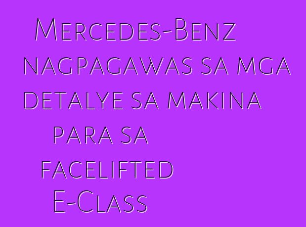 Mercedes-Benz nagpagawas sa mga detalye sa makina para sa facelifted E-Class