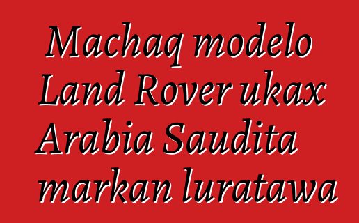Machaq modelo Land Rover ukax Arabia Saudita markan luratawa