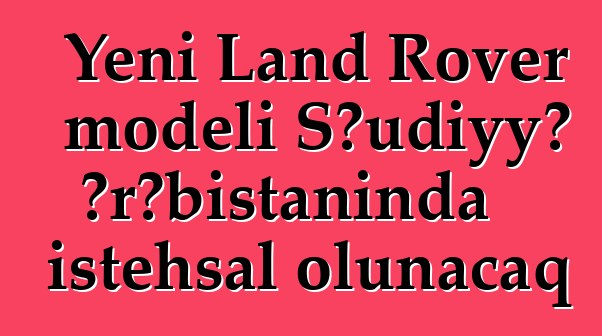 Yeni Land Rover modeli Səudiyyə Ərəbistanında istehsal olunacaq