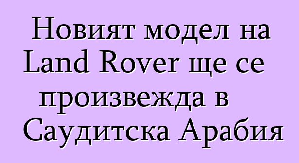 Новият модел на Land Rover ще се произвежда в Саудитска Арабия