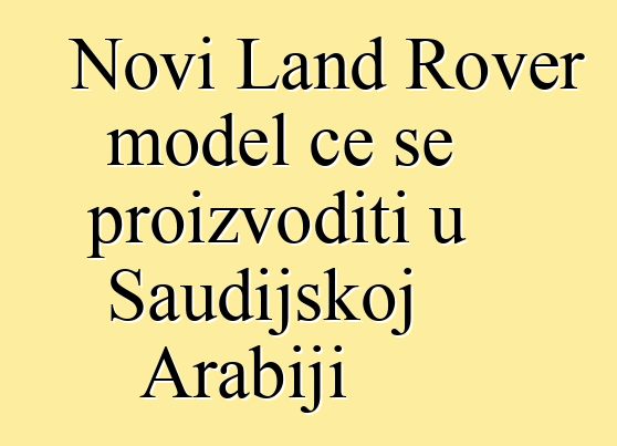 Novi Land Rover model će se proizvoditi u Saudijskoj Arabiji
