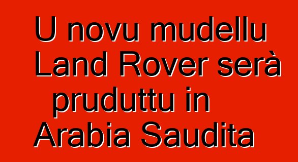 U novu mudellu Land Rover serà pruduttu in Arabia Saudita