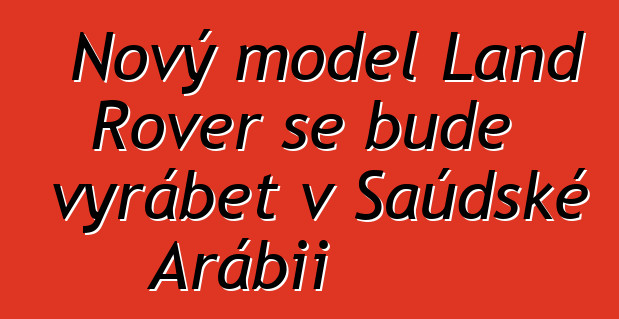 Nový model Land Rover se bude vyrábět v Saúdské Arábii