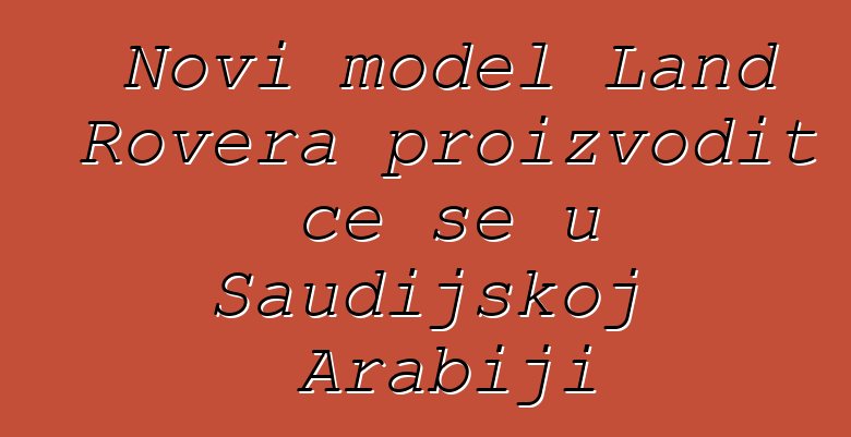 Novi model Land Rovera proizvodit će se u Saudijskoj Arabiji