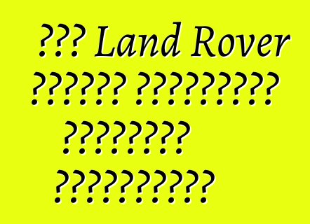 Նոր Land Rover մոդելը կարտադրվի Սաուդյան Արաբիայում