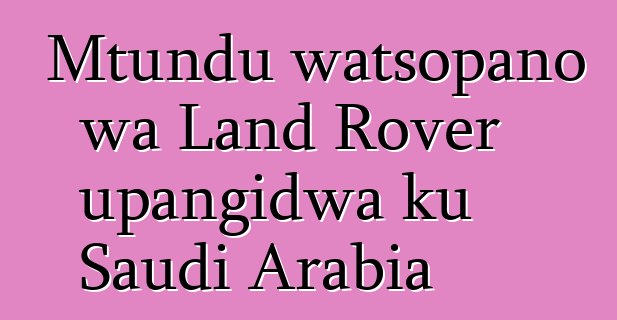 Mtundu watsopano wa Land Rover upangidwa ku Saudi Arabia