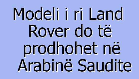 Modeli i ri Land Rover do të prodhohet në Arabinë Saudite