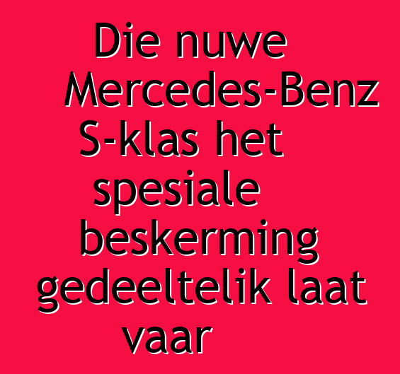 Die nuwe Mercedes-Benz S-klas het spesiale beskerming gedeeltelik laat vaar