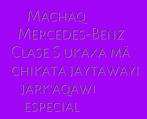 Machaq Mercedes-Benz Clase S ukaxa mä chikata jaytawayi jark’aqawi especial