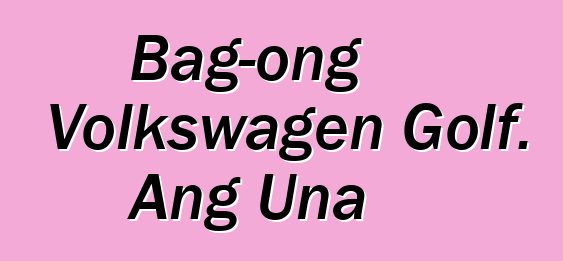 Bag-ong Volkswagen Golf. Ang Una