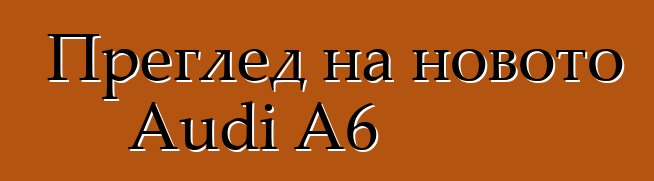 Преглед на новото Audi A6