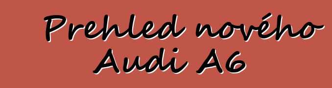 Přehled nového Audi A6