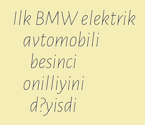 İlk BMW elektrik avtomobili beşinci onilliyini dəyişdi