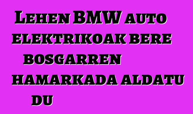 Lehen BMW auto elektrikoak bere bosgarren hamarkada aldatu du