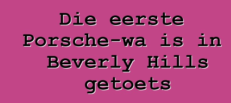 Die eerste Porsche-wa is in Beverly Hills getoets