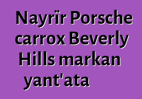 Nayrïr Porsche carrox Beverly Hills markan yant’ata