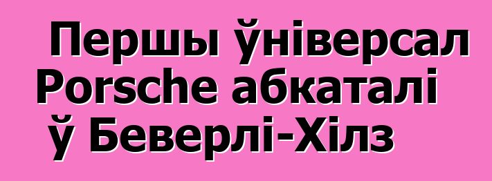 Першы ўніверсал Porsche абкаталі ў Беверлі-Хілз