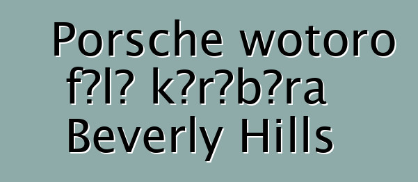 Porsche wotoro fɔlɔ kɔrɔbɔra Beverly Hills