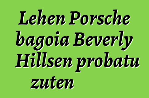 Lehen Porsche bagoia Beverly Hillsen probatu zuten
