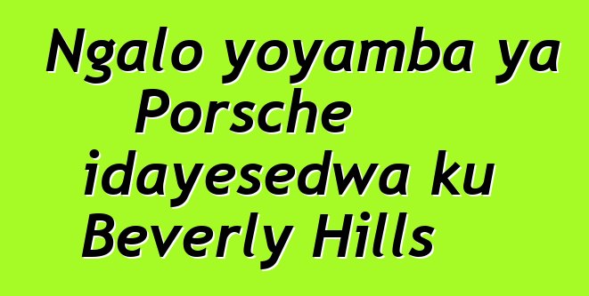 Ngalo yoyamba ya Porsche idayesedwa ku Beverly Hills