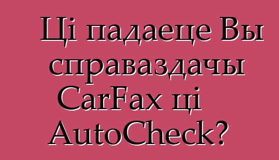 Ці падаеце Вы справаздачы CarFax ці AutoCheck?