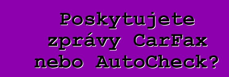 Poskytujete zprávy CarFax nebo AutoCheck?