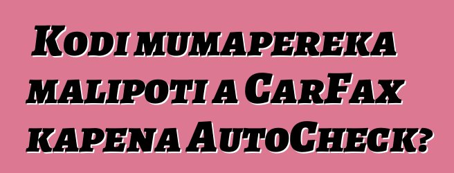 Kodi mumapereka malipoti a CarFax kapena AutoCheck?
