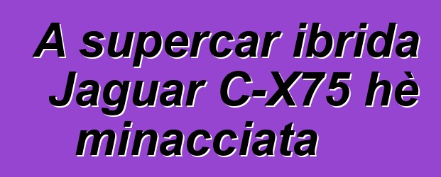 A supercar ibrida Jaguar C-X75 hè minacciata