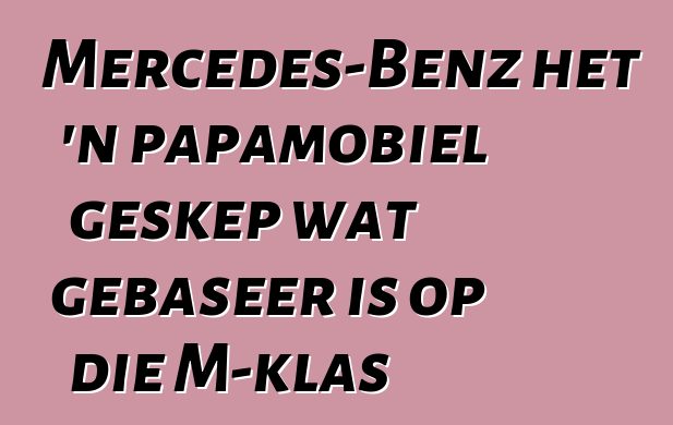 Mercedes-Benz het 'n papamobiel geskep wat gebaseer is op die M-klas