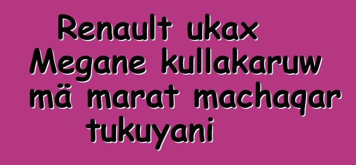 Renault ukax Megane kullakaruw mä marat machaqar tukuyani