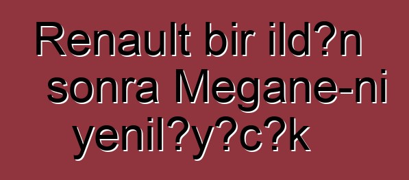 Renault bir ildən sonra Megane-ni yeniləyəcək
